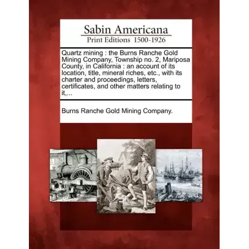 Quartz Mining: The Burns Ranche Gold Mining Company, Township No. 2, Mariposa County, in California: An Account of Its Location, Titl