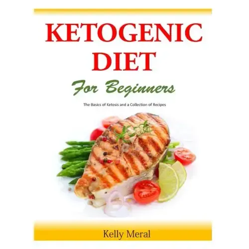 The Ketogenic Diet for Beginners: The Basics of Ketosis and a Collection of Recipes