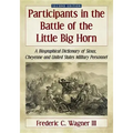 Participants in the Battle of the Little Big Horn: A Biographical Dictionary of Sioux, Cheyenne and United States Military Personnel, 2D Ed.