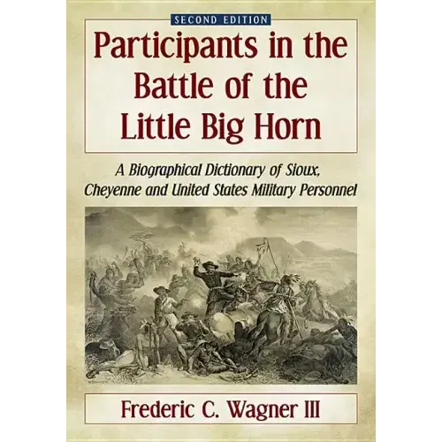 Participants in the Battle of the Little Big Horn: A Biographical Dictionary of Sioux, Cheyenne and United States Military Personnel, 2D Ed.