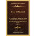 Types Of Mankind: Or Ethnological Researches, Based Upon The Ancient Monuments, Paintings, Sculptures, And Crania Of Races (1854)