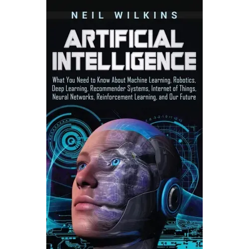 Artificial Intelligence: What You Need to Know About Machine Learning, Robotics, Deep Learning, Recommender Systems, Internet of Things, Neural