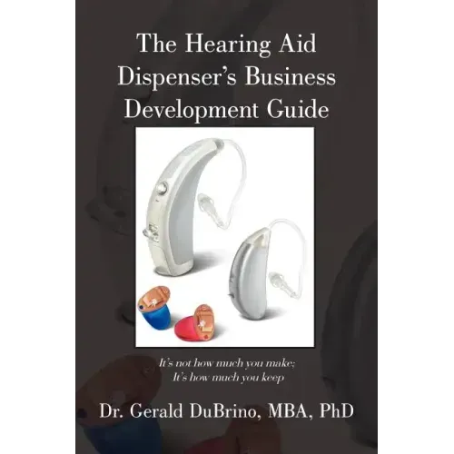 The Hearing Aid Dispensers Business Development Guide: It's not how much you make; It's how much you keep