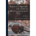 Perfect Etiquette, Or, How To Behave In Society: A Complete Manual For Ladies And Gentlemen