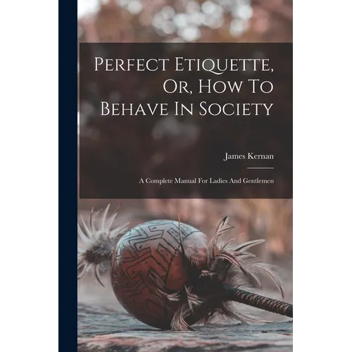 Perfect Etiquette, Or, How To Behave In Society: A Complete Manual For Ladies And Gentlemen