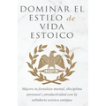 Dominar El Estilo de Vida Estoica: Mejora Tu Fortaleza Mental, Disciplina Y Productividad Con La Sabiduría Estoica Antigua
