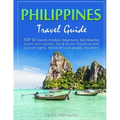 Philippines Travel Guide: TOP 10 Islands, Outdoor Adventures, Best Beaches, Hotels and Hostels, Eat & Drink, Historical and Cultural Sights, Adv