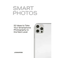 Smart Photos: 52 Ideas to Take Your Smartphone Photography to the Next Level