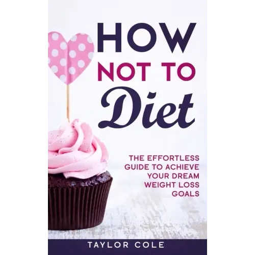 How Not to Diet: The Effortless Guide to Achieve Your Dream Weight Loss Goals