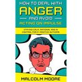 How to Deal with Anger and Avoid Acting on Impulse: Staying Calm, Rational and in Control for a Positive Outcome