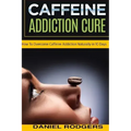 Caffeine Addiction Cure: How To Overcome Caffeine Addiction Naturally in 10 Days