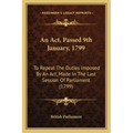 An ACT, Passed 9th January, 1799: To Repeal the Duties Imposed by an ACT, Made in the Last Session of Parliament (1799)