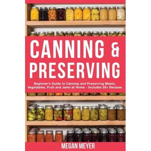 Canning And Preserving: Beginner's Guide to Canning and Preserving Meats, Vegetables, Fruits And Jams at Home for Long-Term Storage, to Save Y