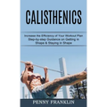 Calisthenics: Step-by-step Guidance on Getting in Shape & Staying in Shape (Increase the Efficiency of Your Workout Plan)