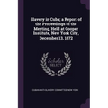 Slavery in Cuba; a Report of the Proceedings of the Meeting, Held at Cooper Institute, New York City, December 13, 1872