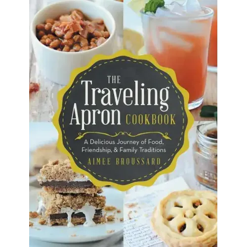 The Traveling Apron Cookbook: A Delicious Journey of Food, Friendship, & Family Traditions