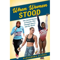 When Women Stood: The Untold History of Females Who Changed Sports and the World