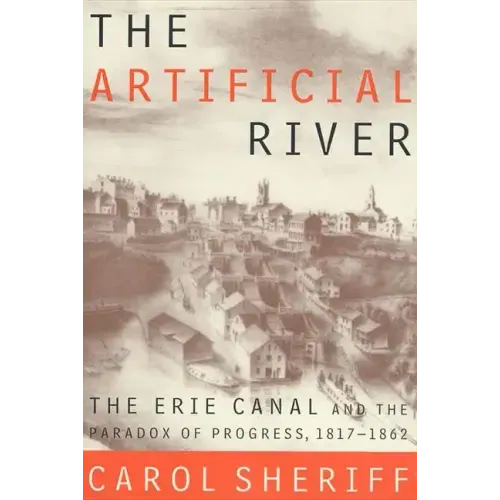 The Artificial River: The Erie Canal and the Paradox of Progress, 1817-1862