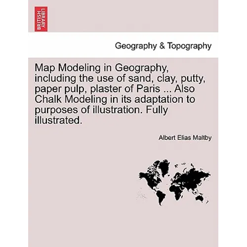 Map Modeling in Geography, Including the Use of Sand, Clay, Putty, Paper Pulp, Plaster of Paris ... Also Chalk Modeling in Its Adaptation to Purposes