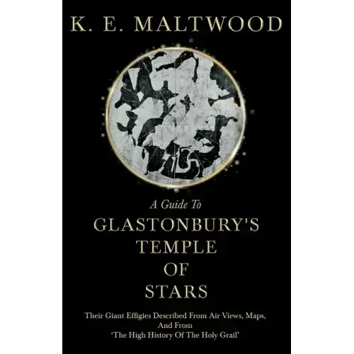 A Guide To Glastonbury's Temple Of Stars - Their Giant Effigies Described From Air Views, Maps, And From 'The High History Of The Holy Grail'