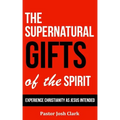 The Supernatural Gifts of the Spirit: Experience Christianity as Jesus intended