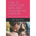 How to Satisfy Your Man and Have Him Ask for More: How to Make Your Marriage Work