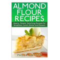 Almond Flour Recipes: Hearty, Simple, Satisfying Recipes for Breakfast, Lunch, Dinner and Dessert