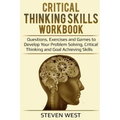 Critical Thinking Skills Workbook: Questions, Exercises and Games to Develop Your Problem Solving, Critical Thinking and Goal Achieving Skills