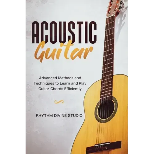 Acoustic Guitar: Advanced Methods and Techniques to Learn and Play Guitar Chords Efficiently
