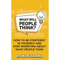 What Will People Think?: How to be Confident in Yourself and Stop Worrying about What People Think