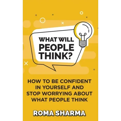 What Will People Think?: How to be Confident in Yourself and Stop Worrying about What People Think