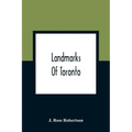 Landmarks Of Toronto; A Collection Of Historical Sketches Of The Old Town Of York From 1792 Until 1837, And Of Toronto From 1834 To 1904; Also Nearly