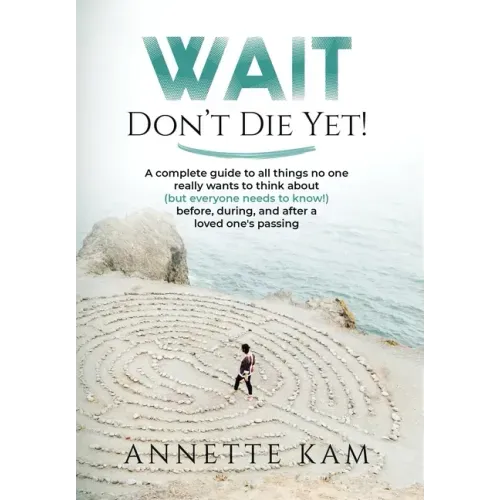 Wait - Don't Die Yet!: A complete guide to all things no one really wants to think about (but everyone needs to know) before, during, and aft