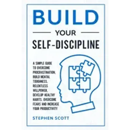 Build Your Self-Discipline: A Simple Guide to Overcome Procrastination, Build Mental Toughness, Relentless Willpower, Develop Healthy Habits, Over