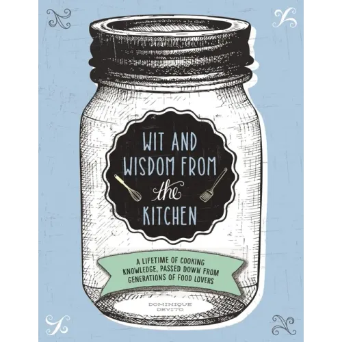 Wit and Wisdom from the Kitchen: A Lifetime of Cooking Knowledge, Passed Down from Generations of Food Lovers
