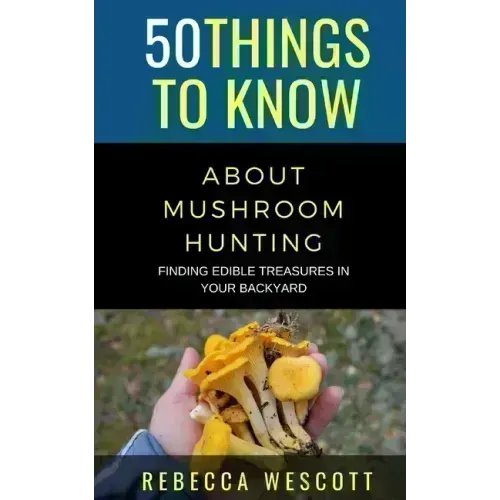 50 Things to Know About Mushroom Hunting: Finding Edible Treasures in Your Backyard