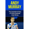 Andy Murray: The Inspirational Story of Tennis Superstar Andy Murray