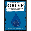 Unfuck Your Grief: Using Science to Heal Yourself and Support Others: Using Science to Heal Yourself and Support Others