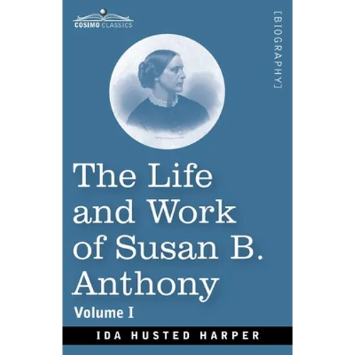 The Life and Work of Susan B. Anthony, Volume I: Including Public Addresses, Her Own Letters and Many From Her Contemporaries, A Story of the Evolutio