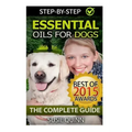Essential Oils for Dogs: The Complete Guide: Dog Essential Oils, Puppy Essential Oils, Pet Essential Oils