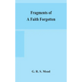 Fragments of a faith forgotten, some short sketches among the Gnostics mainly of the first two centuries - a contribution to the study of Christian or