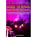 An Introductory Guide to Magic Mushrooms: The Beginners Psychedelic Explorer's Guide of This Hallucinogenic Plant