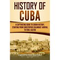 History of Cuba: A Captivating Guide to Cuban History, Starting from Christopher Columbus' Arrival to Fidel Castro