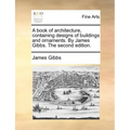 A Book of Architecture, Containing Designs of Buildings and Ornaments. by James Gibbs. the Second Edition.