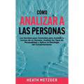 Cómo analizar a las personas: Los secretos poco conocidos para acelerar la lectura de un humano, analizar los tipos de personalidad y aplicar la psi