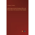 A Brief Inquiry into the Principles, Effect, and Present State of the American Patent System