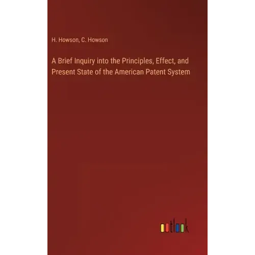 A Brief Inquiry into the Principles, Effect, and Present State of the American Patent System