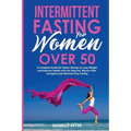 Intermittent Fasting for Women Over 50: A Complete Guide for Senior Women to Lose Weight and Improve Health with Eat Stop Eat, Warrior Diet, Leangains