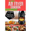 The Complete Air Fryer Cookbook For Beginners: Easy, Delicious And Budget Friendly Air Fryer Recipes For Healthy Living