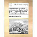 The Weakness of Human Understanding. by the Late Mr. Huet, ... Translated from the French, by Edw. Combe, ...
